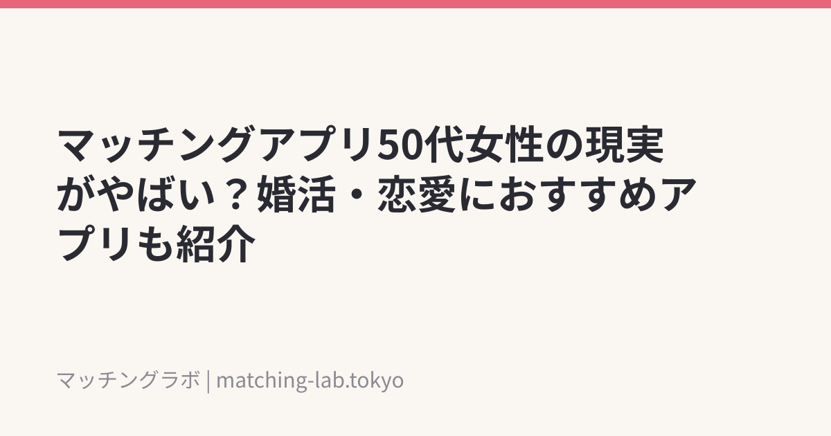 マッチングアプリ50代女性の現実がやばい？婚活・恋愛におすすめアプリも紹介