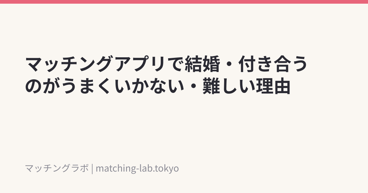 マッチングアプリで結婚・付き合うのがうまくいかない・難しい理由