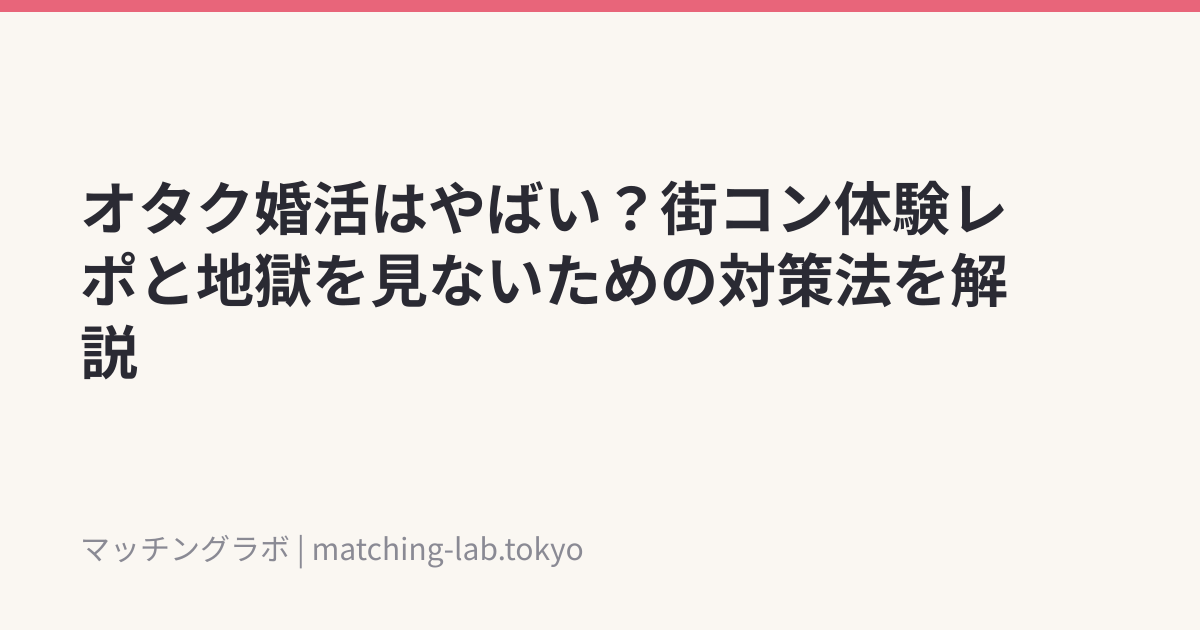 オタク婚活はやばい?街コン体験レポと地獄を見ないための対策法を解説